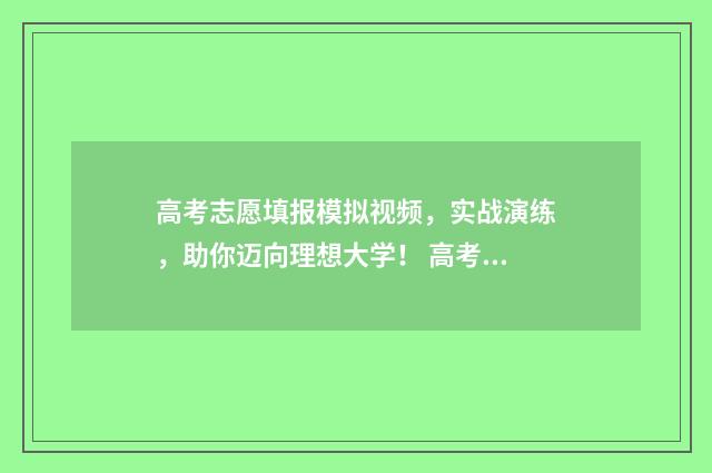 高考志愿填报模拟视频，实战演练，助你迈向理想大学！ 高考志愿填报模拟表电子版