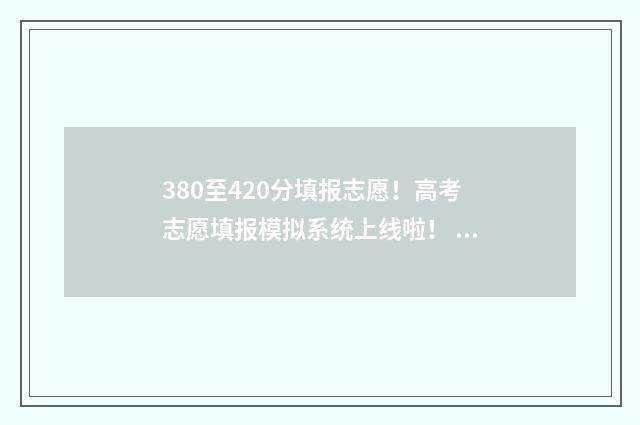380至420分填报志愿！高考志愿填报模拟系统上线啦！ 380到400分能填什么学校
