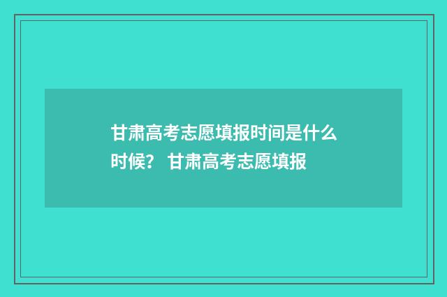 甘肃高考志愿填报时间是什么时候？ 甘肃高考志愿填报