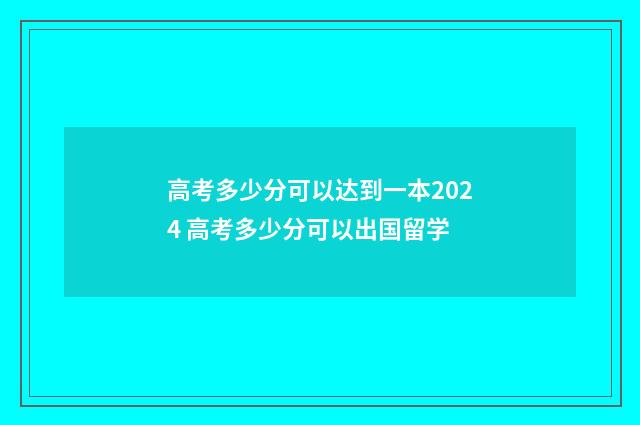 高考多少分可以达到一本2024 高考多少分可以出国留学