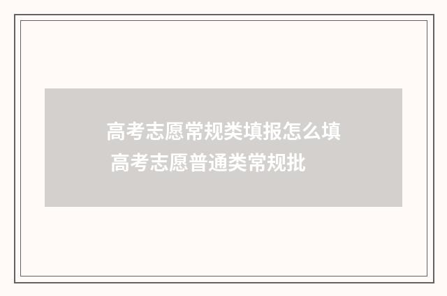 高考志愿常规类填报怎么填 高考志愿普通类常规批