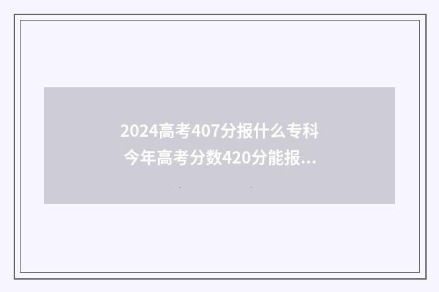 2024高考407分报什么专科 今年高考分数420分能报什么学校?