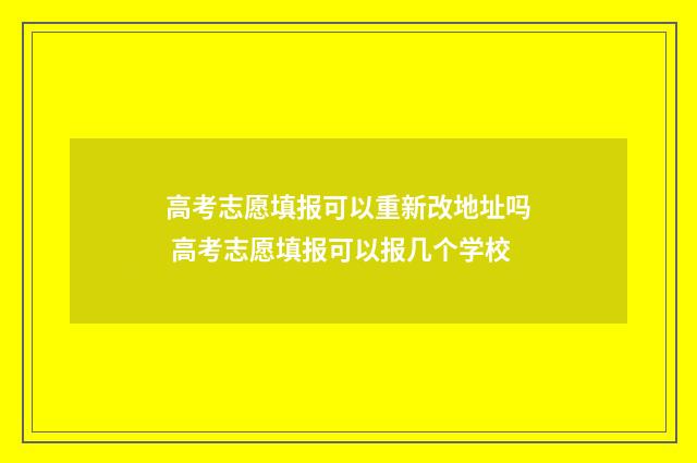 高考志愿填报可以重新改地址吗 高考志愿填报可以报几个学校
