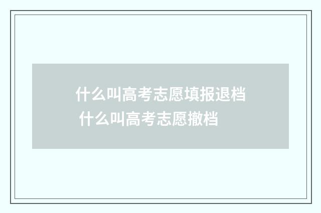 什么叫高考志愿填报退档 什么叫高考志愿撤档