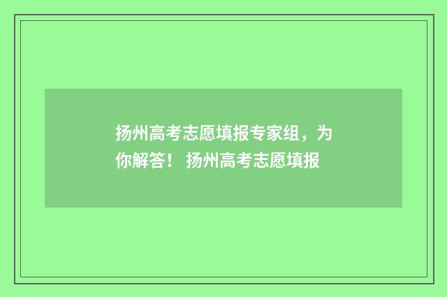 扬州高考志愿填报专家组，为你解答！ 扬州高考志愿填报