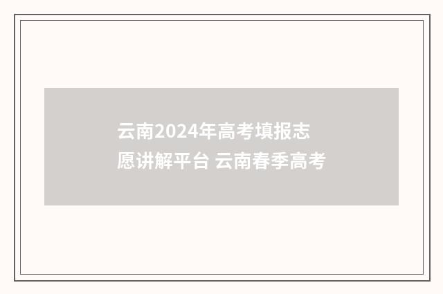 云南2024年高考填报志愿讲解平台 云南春季高考