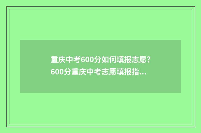 重庆中考600分如何填报志愿？600分重庆中考志愿填报指南 重庆中考600分如何折算