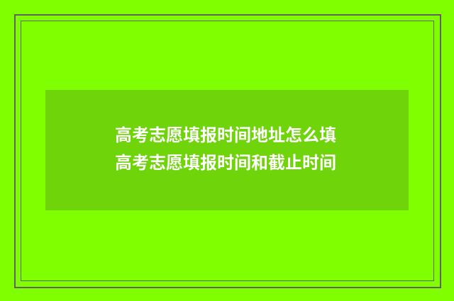 高考志愿填报时间地址怎么填 高考志愿填报时间和截止时间