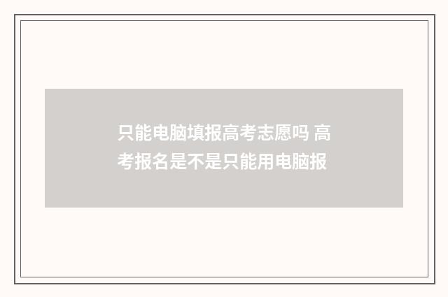 只能电脑填报高考志愿吗 高考报名是不是只能用电脑报