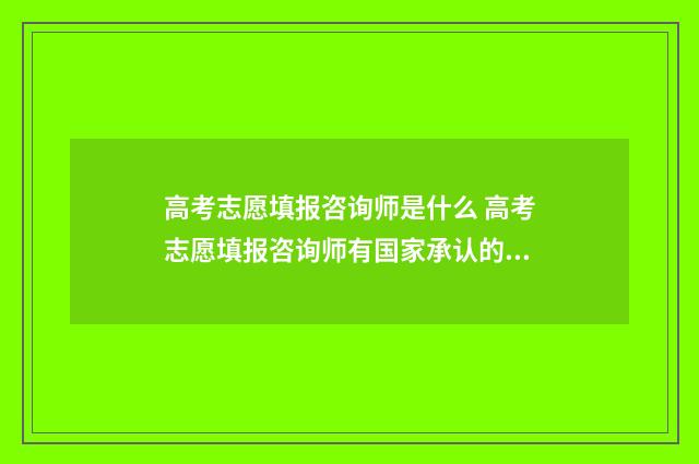 高考志愿填报咨询师是什么 高考志愿填报咨询师有国家承认的证明吗