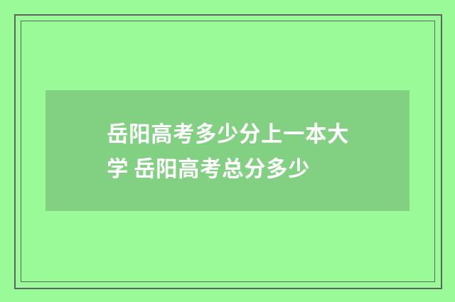 岳阳高考多少分上一本大学 岳阳高考总分多少