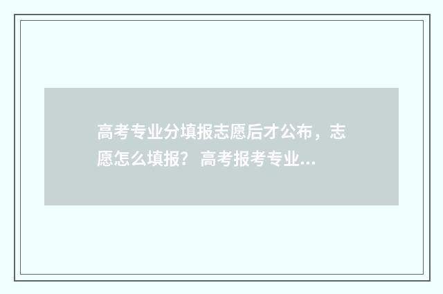 高考专业分填报志愿后才公布，志愿怎么填报？ 高考报考专业分类目录