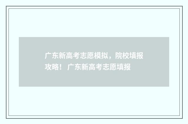 广东新高考志愿模拟，院校填报攻略！ 广东新高考志愿填报