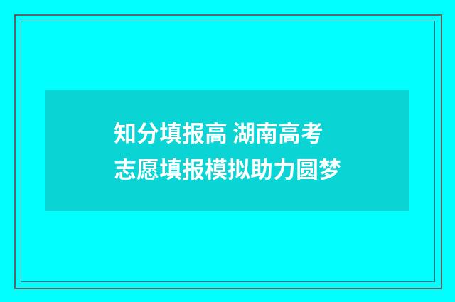 知分填报高 湖南高考志愿填报模拟助力圆梦