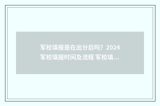 军校填报是在出分后吗？2024军校填报时间及流程 军校填报是在出省吗