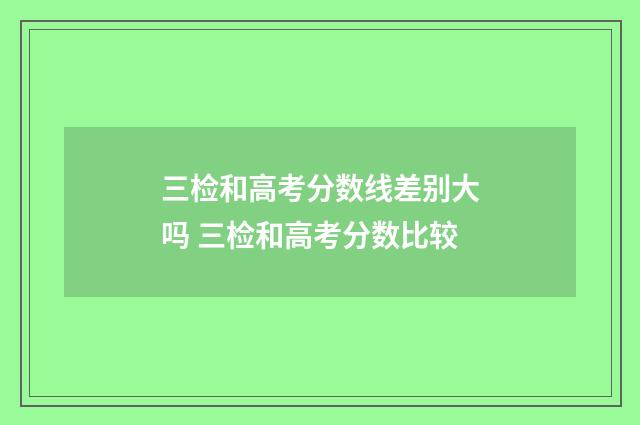 三检和高考分数线差别大吗 三检和高考分数比较