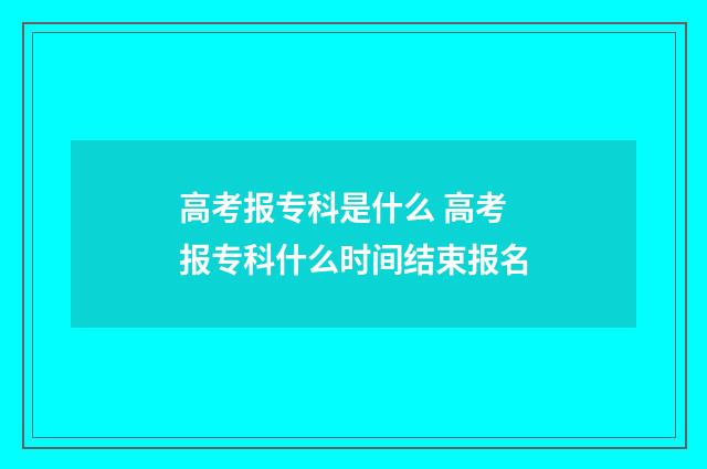 高考报专科是什么 高考报专科什么时间结束报名