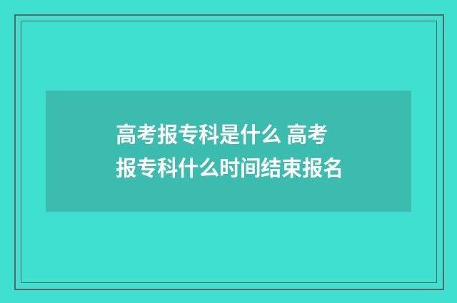 高考报专科是什么 高考报专科什么时间结束报名