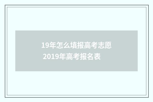 19年怎么填报高考志愿 2019年高考报名表