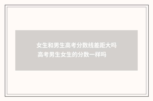 女生和男生高考分数线差距大吗 高考男生女生的分数一样吗