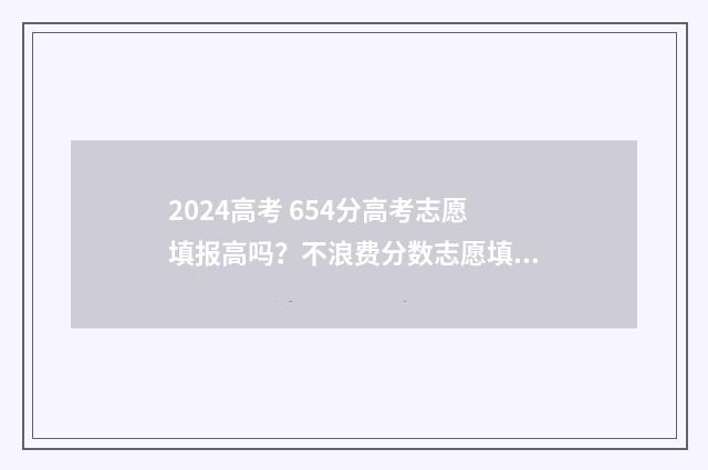 2024高考 654分高考志愿填报高吗？不浪费分数志愿填报攻略 2024年高考满分多少