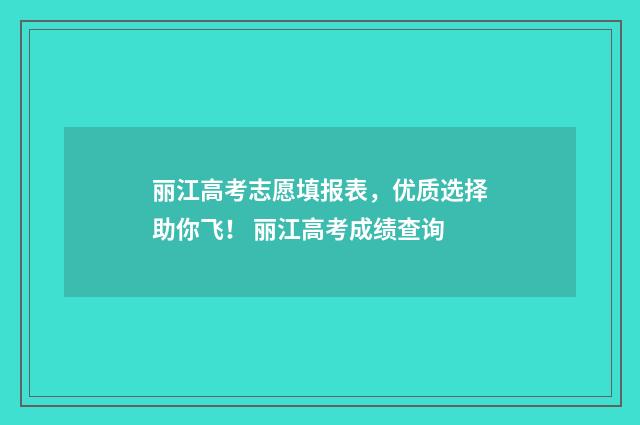 丽江高考志愿填报表，优质选择助你飞！ 丽江高考成绩查询