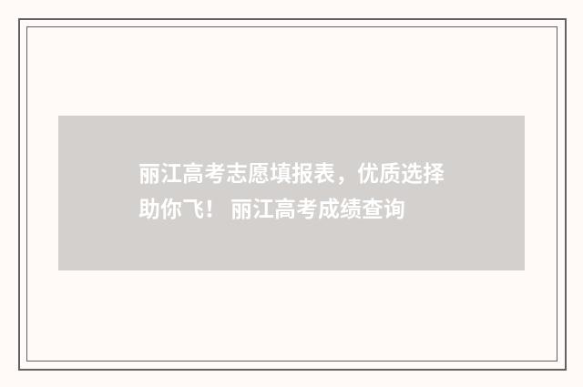 丽江高考志愿填报表，优质选择助你飞！ 丽江高考成绩查询