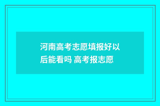 河南高考志愿填报好以后能看吗 高考报志愿
