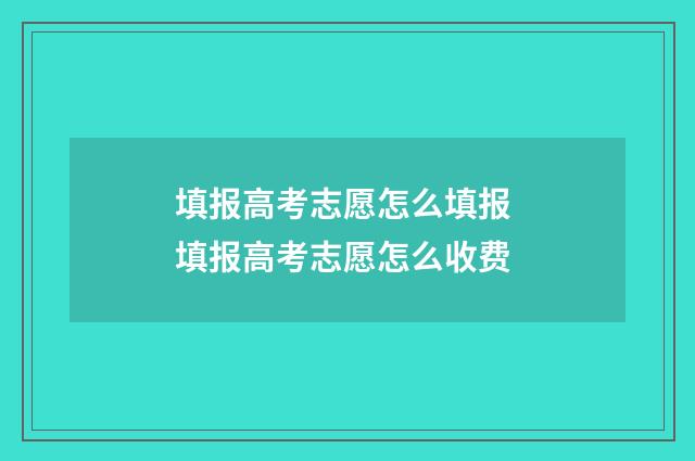 填报高考志愿怎么填报 填报高考志愿怎么收费