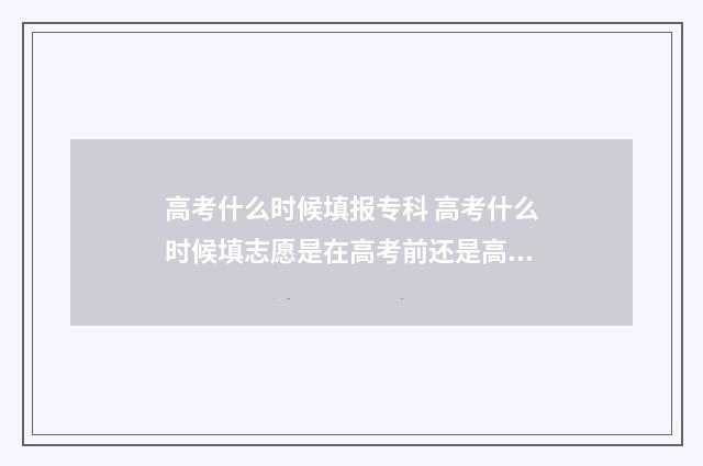 高考什么时候填报专科 高考什么时候填志愿是在高考前还是高考后