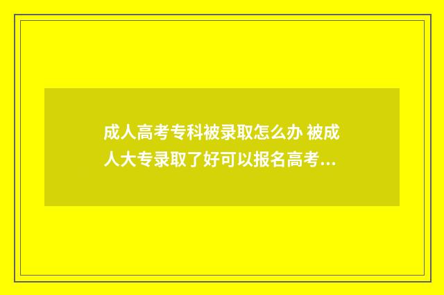 成人高考专科被录取怎么办 被成人大专录取了好可以报名高考吗