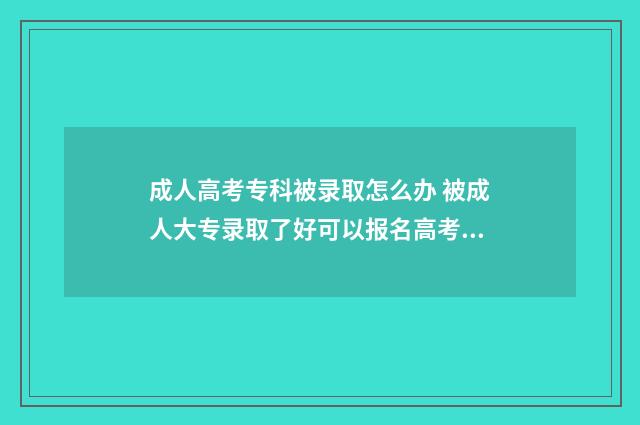 成人高考专科被录取怎么办 被成人大专录取了好可以报名高考吗