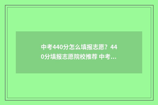 中考440分怎么填报志愿？440分填报志愿院校推荐 中考分443分,我该怎么选择最合适