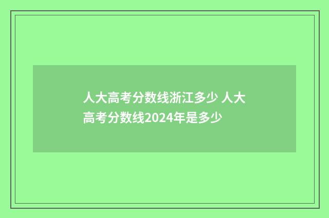 人大高考分数线浙江多少 人大高考分数线2024年是多少