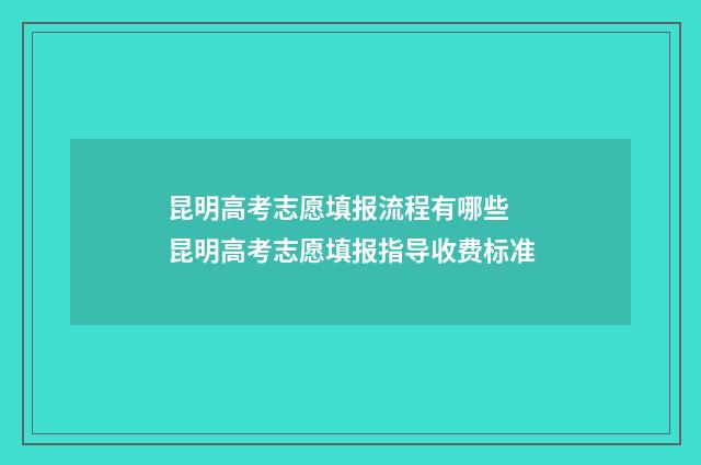 昆明高考志愿填报流程有哪些 昆明高考志愿填报指导收费标准