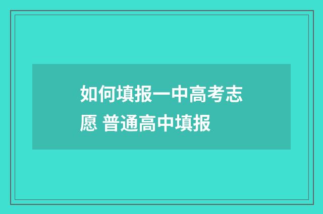 如何填报一中高考志愿 普通高中填报