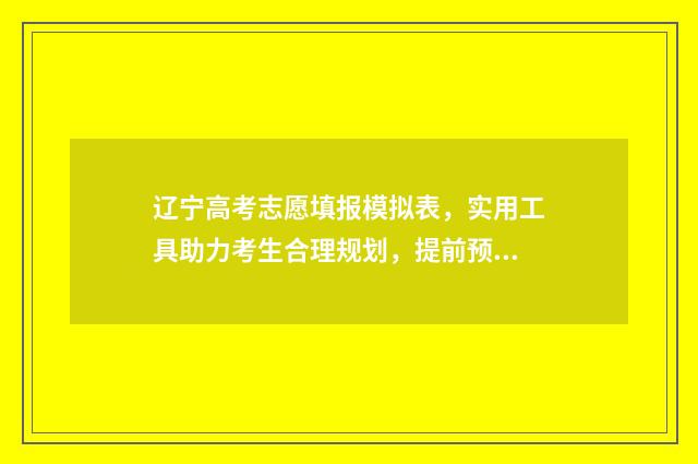 辽宁高考志愿填报模拟表，实用工具助力考生合理规划，提前预知录取可能！ 辽宁高考志愿填报系统入口