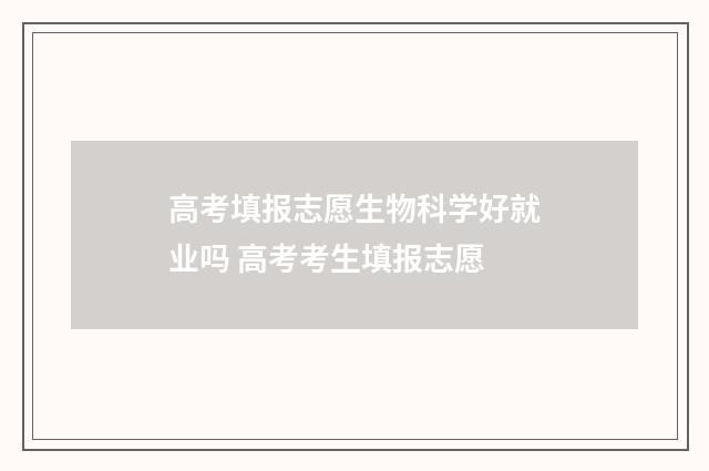 高考填报志愿生物科学好就业吗 高考考生填报志愿