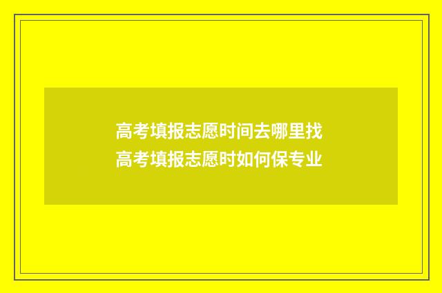 高考填报志愿时间去哪里找 高考填报志愿时如何保专业
