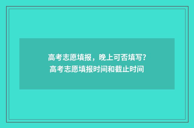 高考志愿填报，晚上可否填写？ 高考志愿填报时间和截止时间