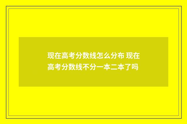 现在高考分数线怎么分布 现在高考分数线不分一本二本了吗