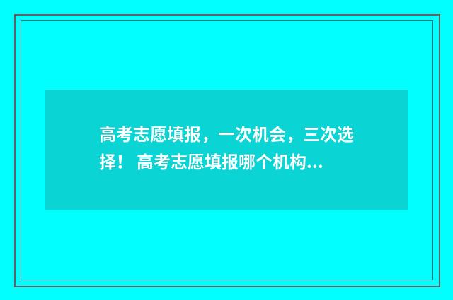 高考志愿填报，一次机会，三次选择！ 高考志愿填报哪个机构好