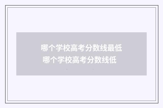 哪个学校高考分数线最低 哪个学校高考分数线低