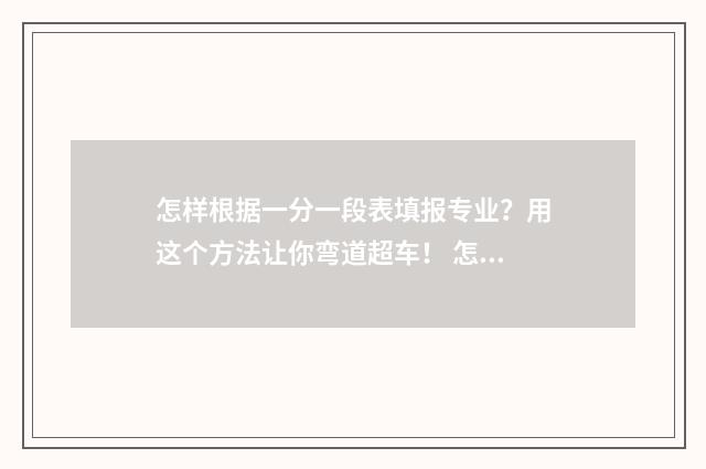 怎样根据一分一段表填报专业？用这个方法让你弯道超车！ 怎样根据一分一段表选学校