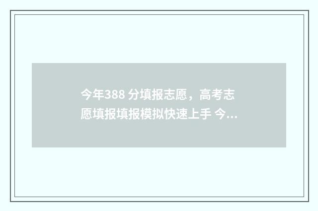 今年388 分填报志愿，高考志愿填报填报模拟快速上手 今年388分能上本科吗?