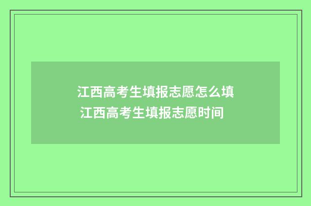 江西高考生填报志愿怎么填 江西高考生填报志愿时间