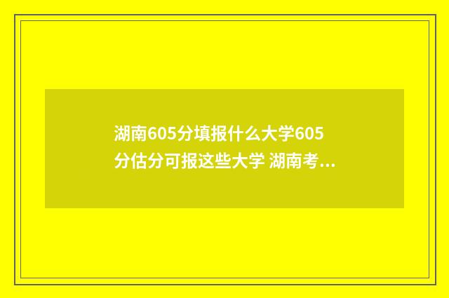 湖南605分填报什么大学605分估分可报这些大学 湖南考生605分能考什么大学