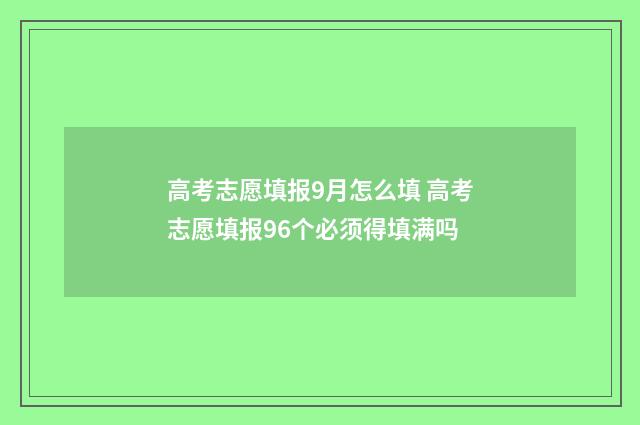 高考志愿填报9月怎么填 高考志愿填报96个必须得填满吗