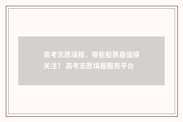 高考志愿填报，哪些股票最值得关注？ 高考志愿填报服务平台