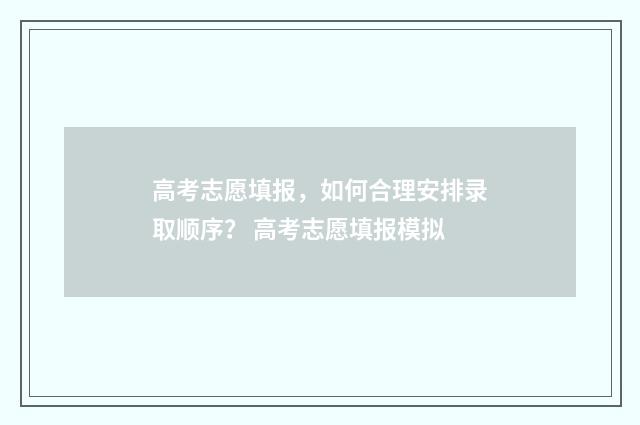高考志愿填报，如何合理安排录取顺序？ 高考志愿填报模拟